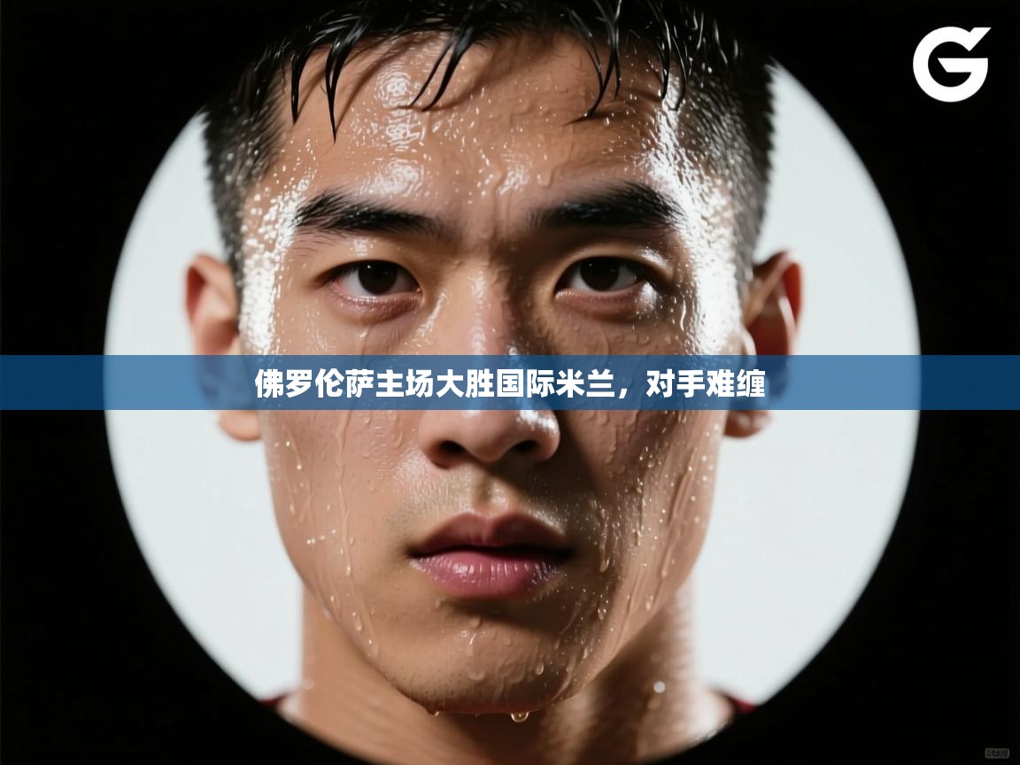 佛罗伦萨主场大胜国际米兰,对手难缠 第2张